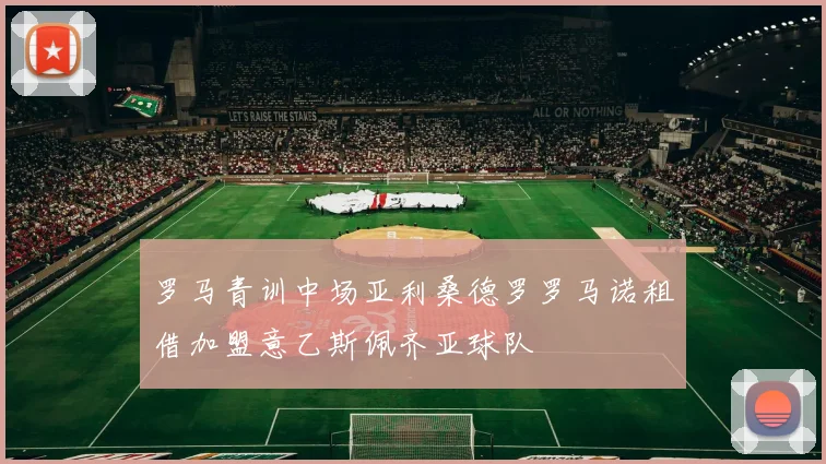 罗马青训中场亚利桑德罗罗马诺租借加盟意乙斯佩齐亚球队