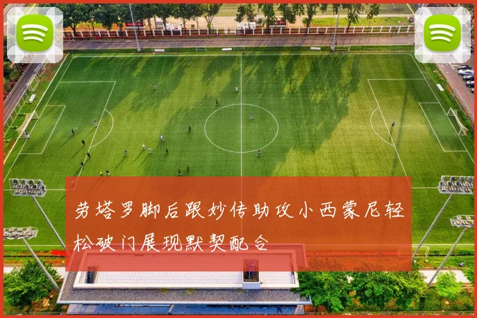 劳塔罗脚后跟妙传助攻小西蒙尼轻松破门展现默契配合