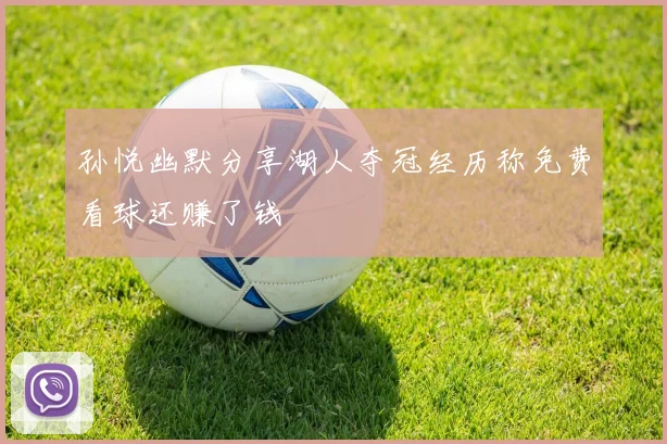 孙悦幽默分享湖人夺冠经历称免费看球还赚了钱