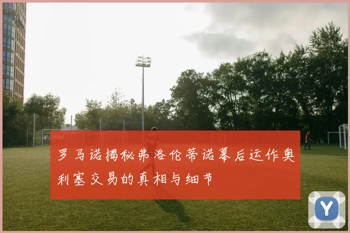 罗马诺揭秘弗洛伦蒂诺幕后运作奥利塞交易的真相与细节