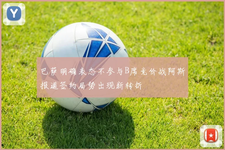 巴萨明确表态不参与B席竞价战阿斯报道签约局势出现新转折