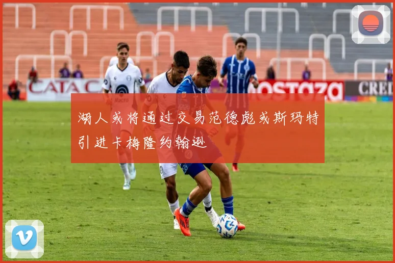 湖人或将通过交易范德彪或斯玛特引进卡梅隆约翰逊