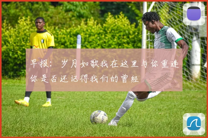 早报：岁月如歌我在这里与你重逢你是否还记得我们的曾经