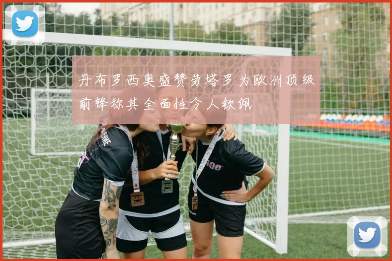 丹布罗西奥盛赞劳塔罗为欧洲顶级前锋称其全面性令人钦佩