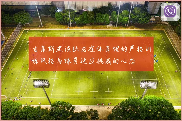 吉莱斯皮谈狄龙在体育馆的严格训练风格与球员适应挑战的心态
