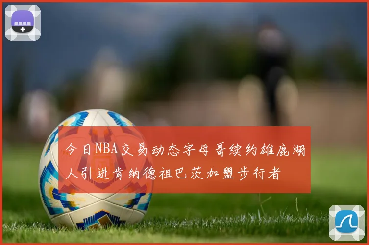 今日NBA交易动态字母哥续约雄鹿湖人引进肯纳德祖巴茨加盟步行者