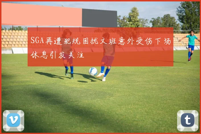 SGA再遭犯规困扰文班意外受伤下场休息引发关注