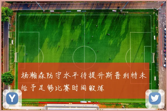 杨瀚森防守水平待提升斯普利特未给予足够比赛时间锻炼