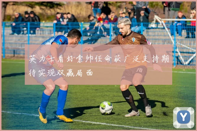 英力士看好索帅任命获广泛支持期待实现双赢局面