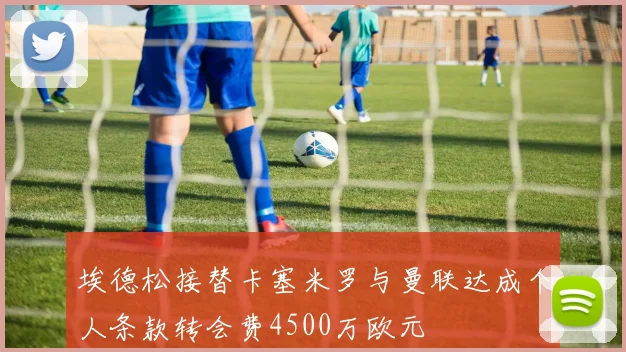 埃德松接替卡塞米罗与曼联达成个人条款转会费4500万欧元