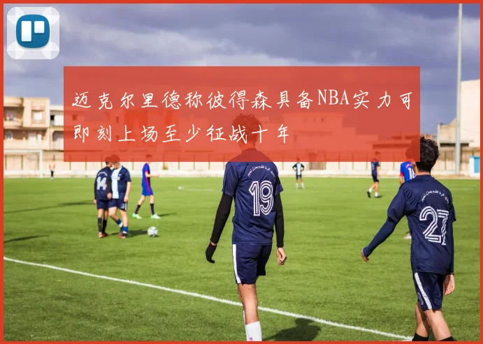 迈克尔里德称彼得森具备NBA实力可即刻上场至少征战十年