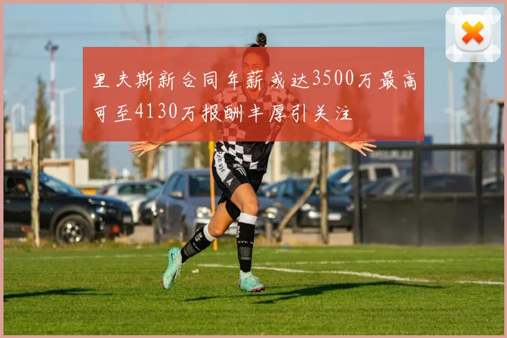 里夫斯新合同年薪或达3500万最高可至4130万报酬丰厚引关注