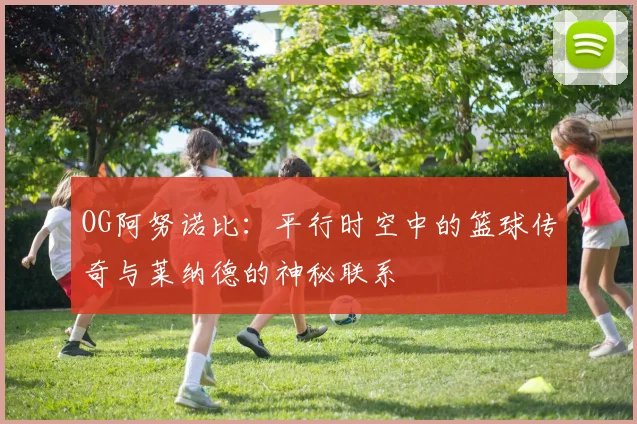OG阿努诺比：平行时空中的篮球传奇与莱纳德的神秘联系