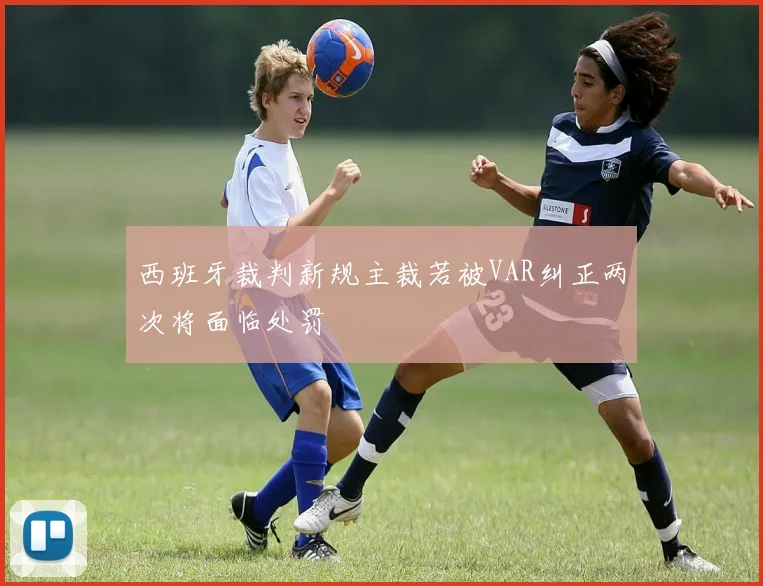 西班牙裁判新规主裁若被VAR纠正两次将面临处罚